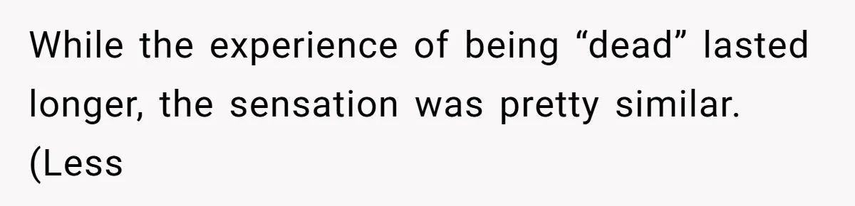While the experience of being “dead” lasted longer, the sensation was pretty similar. (Less