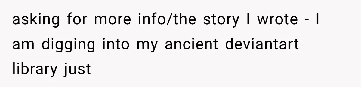 asking for more info/the story I wrote - I am digging into my ancient deviantart library just