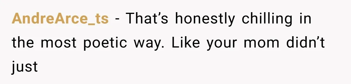 AndreArce_ts − That’s honestly chilling in the most poetic way. Like your mom didn’t just