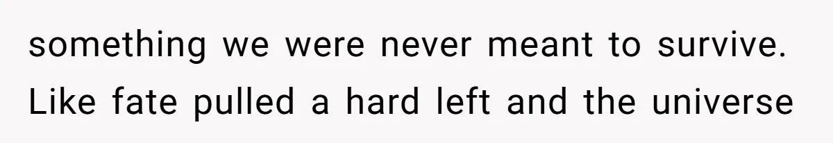 something we were never meant to survive. Like fate pulled a hard left and the universe