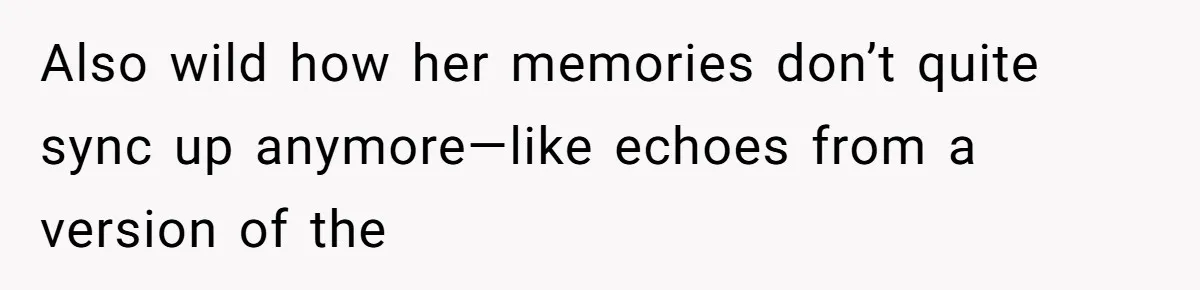 Also wild how her memories don’t quite sync up anymore—like echoes from a version of the