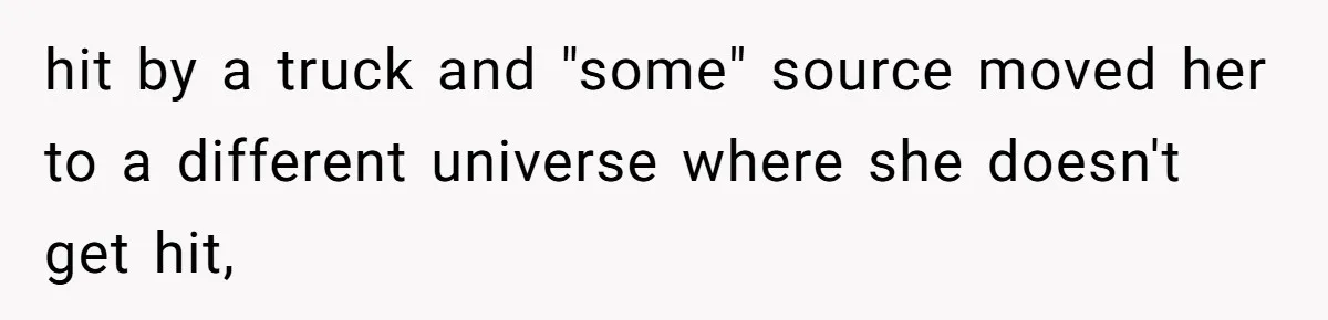 hit by a truck and "some" source moved her to a different universe where she doesn't get hit,