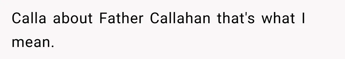 Calla about Father Callahan that's what I mean.