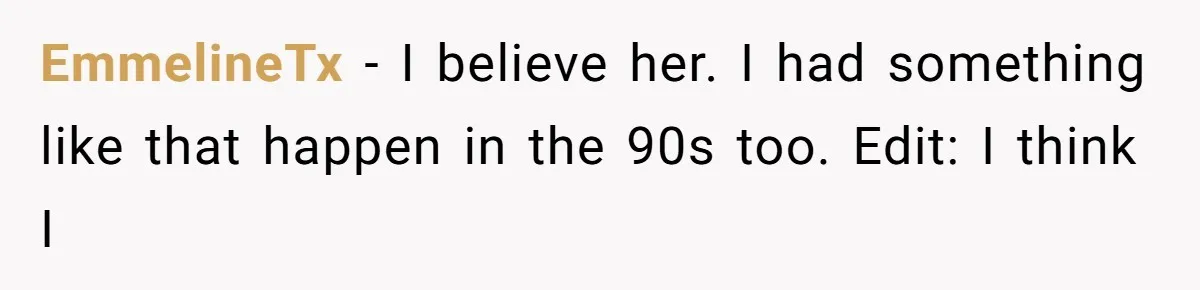 EmmelineTx − I believe her. I had something like that happen in the 90s too. Edit: I think I