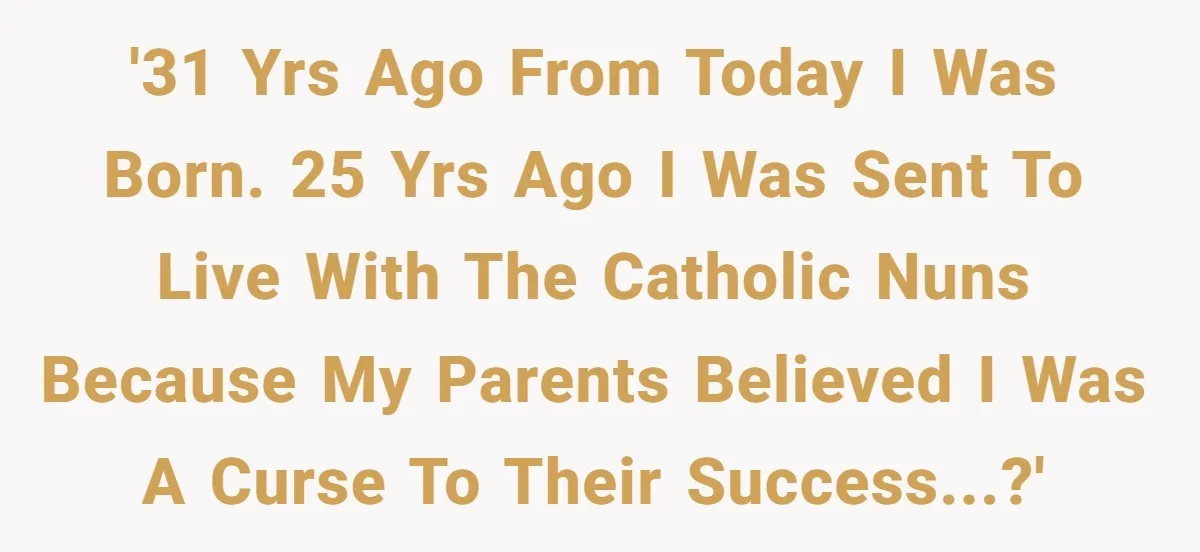 '31 yrs ago from today I was born. 25 yrs ago I was sent to live with the catholic nuns because my parents believed i was a curse to their...
