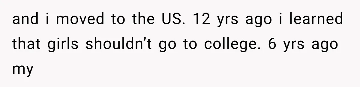 and i moved to the US. 12 yrs ago i learned that girls shouldn’t go to college. 6 yrs ago my