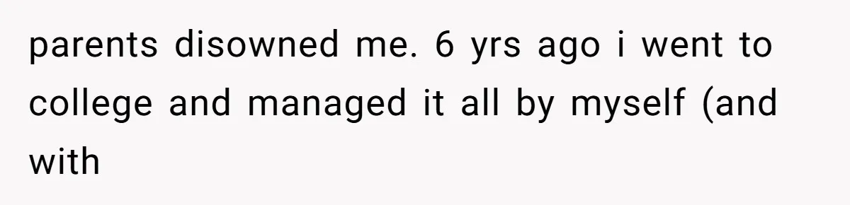 parents disowned me. 6 yrs ago i went to college and managed it all by myself (and with
