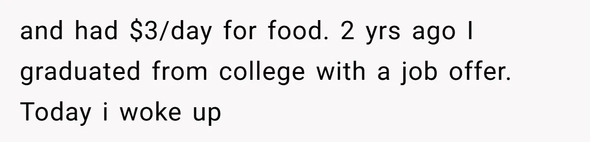 and had $3/day for food. 2 yrs ago I graduated from college with a job offer. Today i woke up