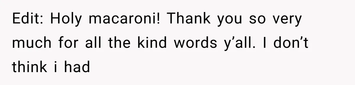 Edit: Holy macaroni! Thank you so very much for all the kind words y’all. I don’t think i had