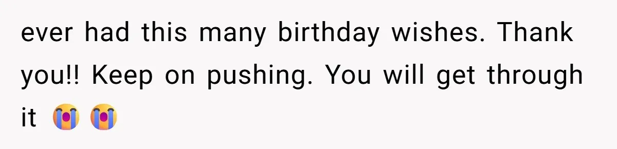 ever had this many birthday wishes. Thank you!! Keep on pushing. You will get through it 😭😭