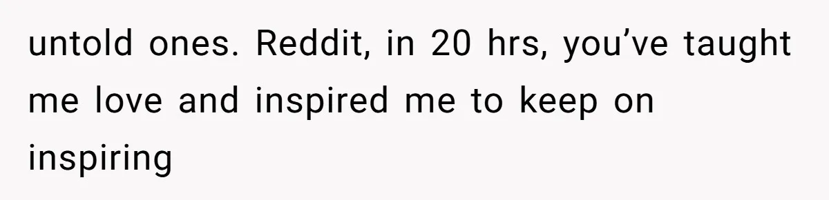 untold ones. Reddit, in 20 hrs, you’ve taught me love and inspired me to keep on inspiring
