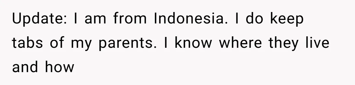 Update: I am from Indonesia. I do keep tabs of my parents. I know where they live and how