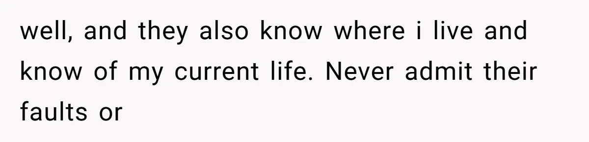 well, and they also know where i live and know of my current life. Never admit their faults or