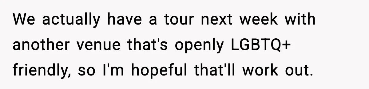 Couple Says Wedding Venue Canceled Their Booking After Realizing They Were Two Brides We actually have a tour next week with another venue that's openly LGBTQ+ friendly, so I'm hopeful that'll work out.
