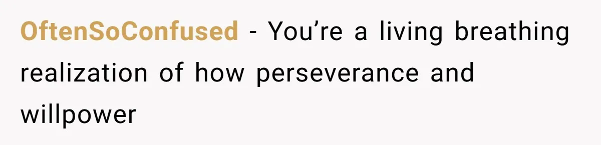 OftenSoConfused − You’re a living breathing realization of how perseverance and willpower