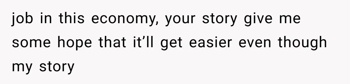 job in this economy, your story give me some hope that it’ll get easier even though my story