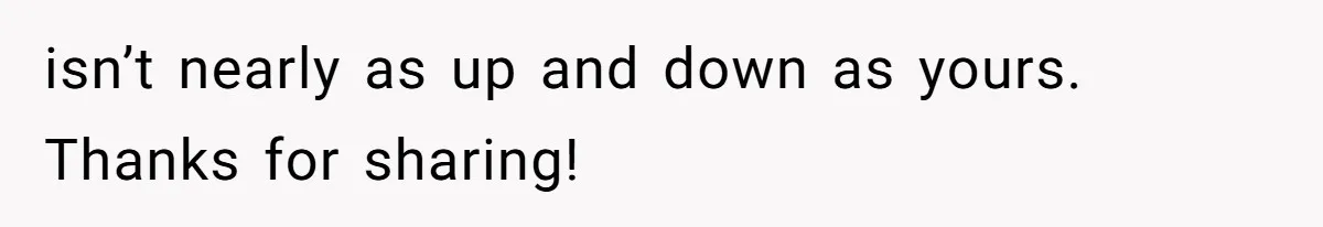 isn’t nearly as up and down as yours. Thanks for sharing!