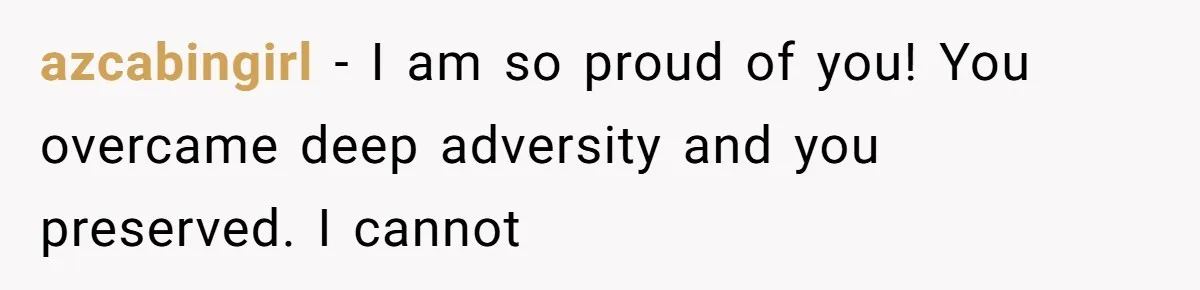 azcabingirl − I am so proud of you! You overcame deep adversity and you preserved. I cannot