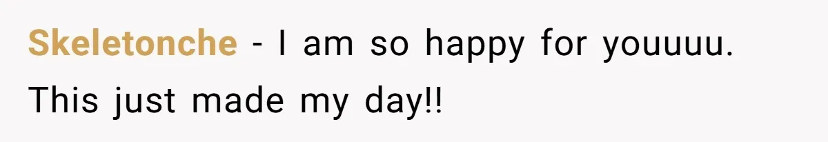 Skeletonche − I am so happy for youuuu. This just made my day!!