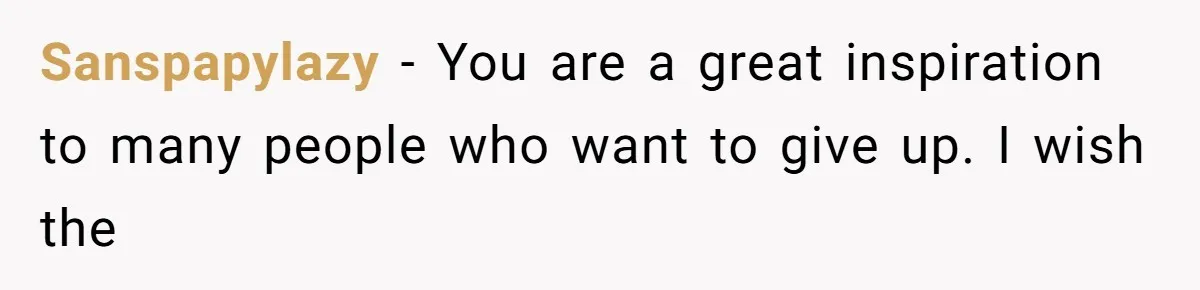 Sanspapylazy − You are a great inspiration to many people who want to give up. I wish the