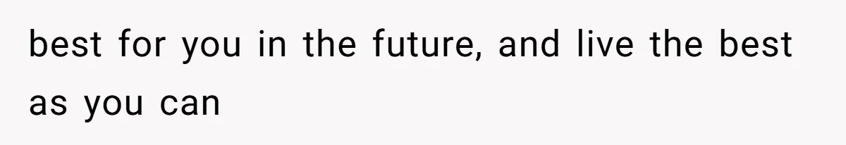 best for you in the future, and live the best as you can