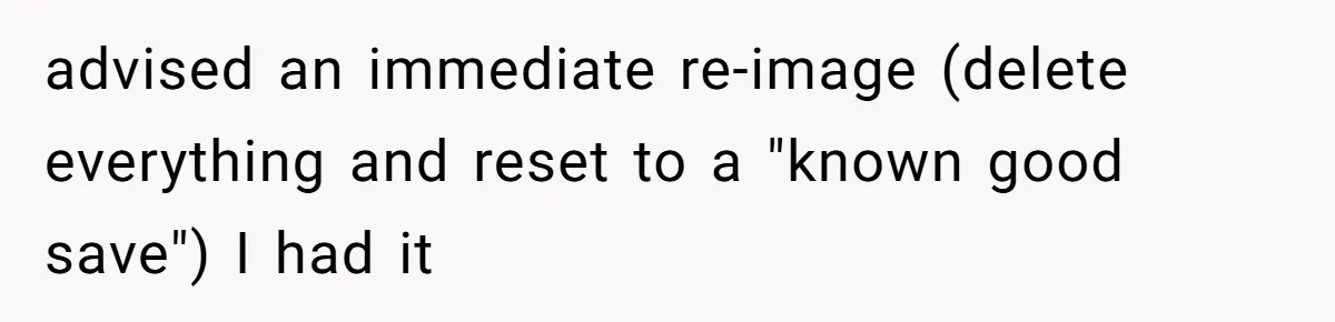 Boss Demanded He Never Miss His Lunch Window, So He Walked Away During a Network Meltdown advised an immediate re-image (delete everything and reset to a "known good save") I had it
