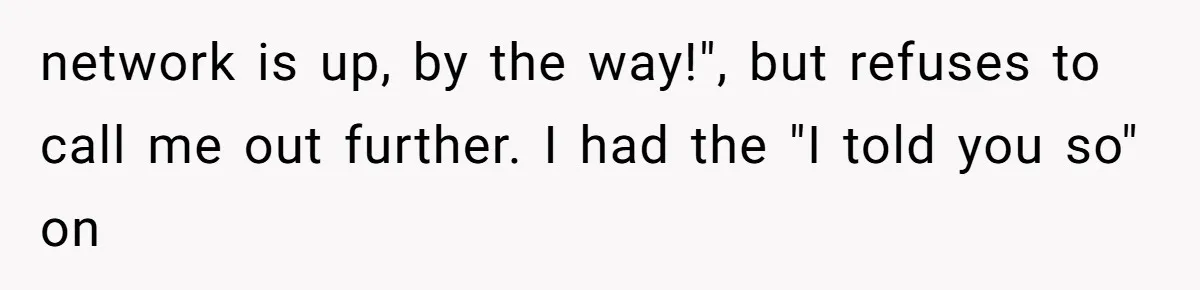 Boss Demanded He Never Miss His Lunch Window, So He Walked Away During a Network Meltdown network is up, by the way!", but refuses to call me out further. I had the "I told you so" on