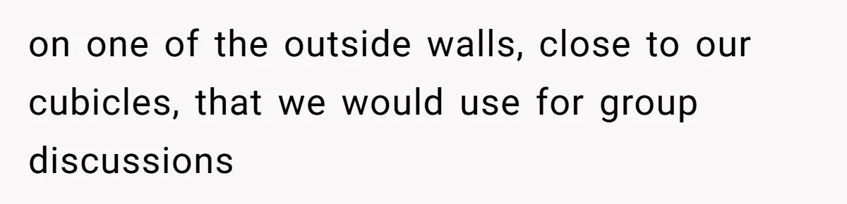 Coworker Stole a Meeting Room and Called It His Office, So the Team Beat Him at His Own Game on one of the outside walls, close to our cubicles, that we would use for group discussions