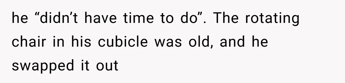 Coworker Stole a Meeting Room and Called It His Office, So the Team Beat Him at His Own Game he “didn’t have time to do”. The rotating chair in his cubicle was old, and he swapped it out