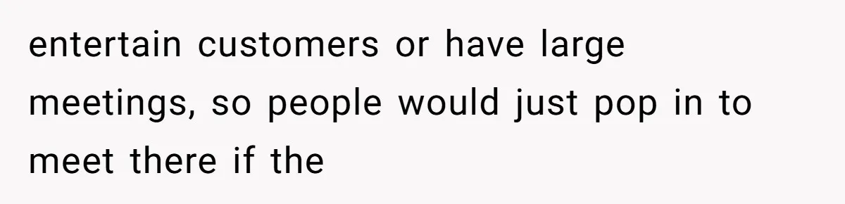 Coworker Stole a Meeting Room and Called It His Office, So the Team Beat Him at His Own Game entertain customers or have large meetings, so people would just pop in to meet there if the