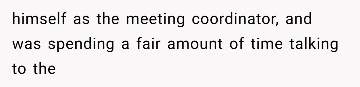 Coworker Stole a Meeting Room and Called It His Office, So the Team Beat Him at His Own Game himself as the meeting coordinator, and was spending a fair amount of time talking to the