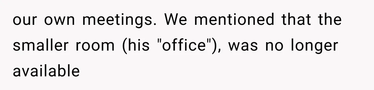 Coworker Stole a Meeting Room and Called It His Office, So the Team Beat Him at His Own Game our own meetings. We mentioned that the smaller room (his "office"), was no longer available