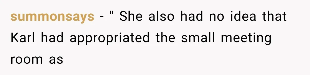 Coworker Stole a Meeting Room and Called It His Office, So the Team Beat Him at His Own Game summonsays − " She also had no idea that Karl had appropriated the small meeting room as