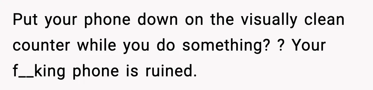 Woman Gets Petty Revenge On Sister’s Boyfriend By Drying His Mess With Her Towel Put your phone down on the visually clean counter while you do something? ? Your f__king phone is ruined.