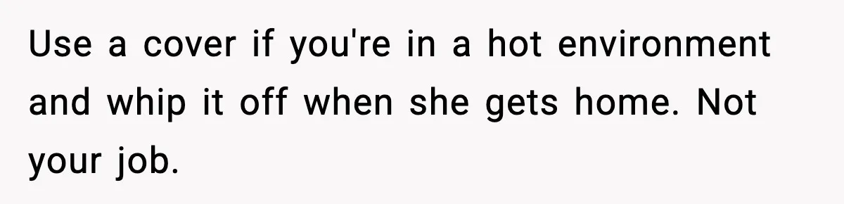 Woman Gets Petty Revenge On Sister’s Boyfriend By Drying His Mess With Her Towel Use a cover if you're in a hot environment and whip it off when she gets home. Not your job.