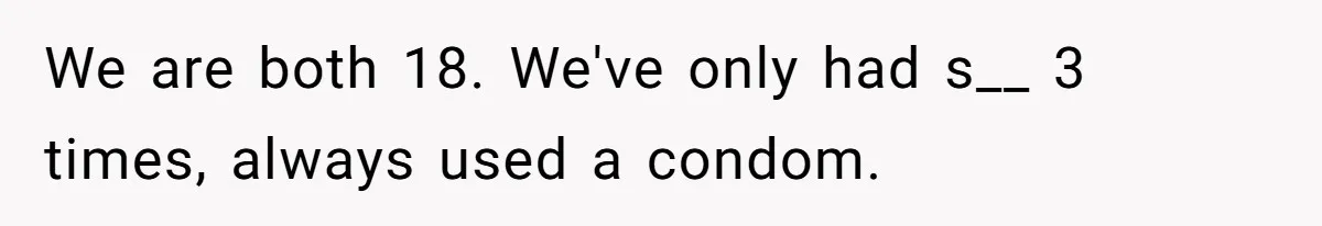 Teen Felt Secret Relief After Girlfriend's Miscarriage, Then Realized Their Relationship Had Changed Forever We are both 18. We've only had s__ 3 times, always used a condom.