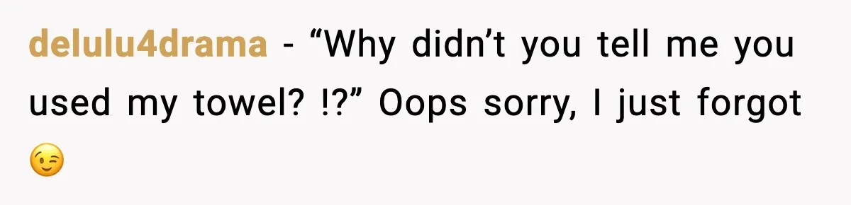 Woman Gets Petty Revenge On Sister’s Boyfriend By Drying His Mess With Her Towel delulu4drama − “Why didn’t you tell me you used my towel? !?” Oops sorry, I just forgot 😉