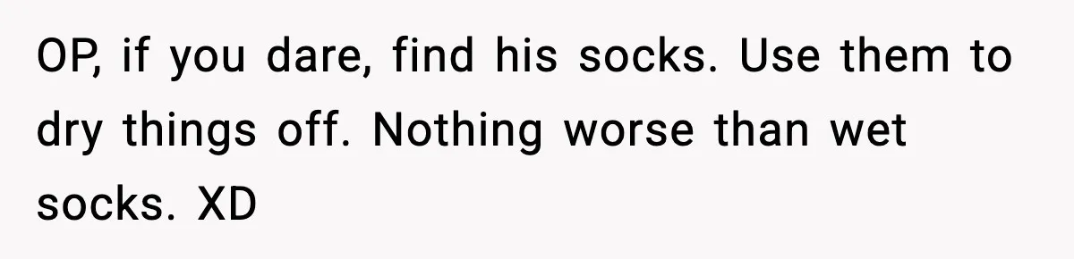 Woman Gets Petty Revenge On Sister’s Boyfriend By Drying His Mess With Her Towel OP, if you dare, find his socks. Use them to dry things off. Nothing worse than wet socks. XD