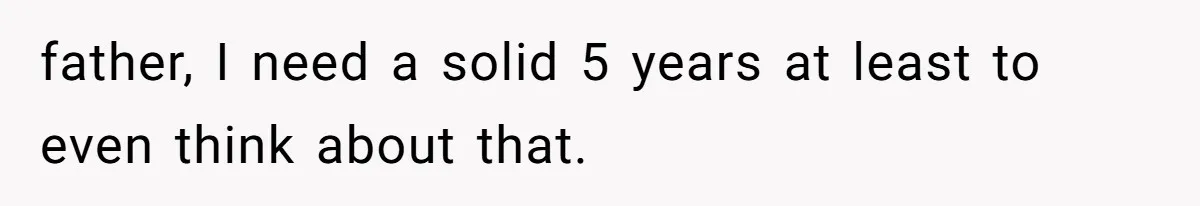 Teen Felt Secret Relief After Girlfriend's Miscarriage, Then Realized Their Relationship Had Changed Forever father, I need a solid 5 years at least to even think about that.