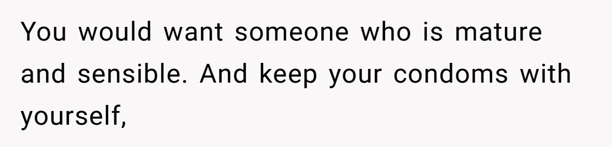 Teen Felt Secret Relief After Girlfriend's Miscarriage, Then Realized Their Relationship Had Changed Forever You would want someone who is mature and sensible. And keep your condoms with yourself,