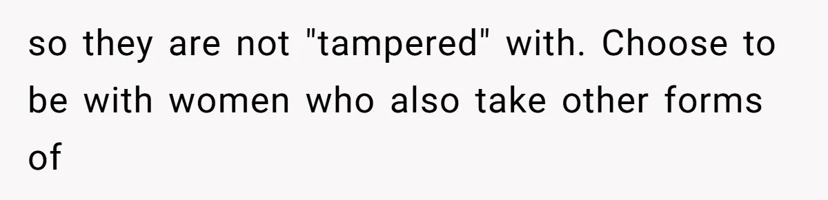 Teen Felt Secret Relief After Girlfriend's Miscarriage, Then Realized Their Relationship Had Changed Forever so they are not "tampered" with. Choose to be with women who also take other forms of