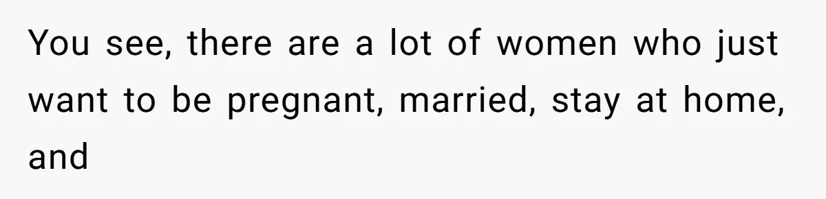 Teen Felt Secret Relief After Girlfriend's Miscarriage, Then Realized Their Relationship Had Changed Forever You see, there are a lot of women who just want to be pregnant, married, stay at home, and