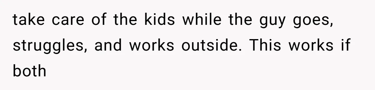 Teen Felt Secret Relief After Girlfriend's Miscarriage, Then Realized Their Relationship Had Changed Forever take care of the kids while the guy goes, struggles, and works outside. This works if both
