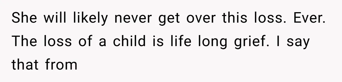 Teen Felt Secret Relief After Girlfriend's Miscarriage, Then Realized Their Relationship Had Changed Forever She will likely never get over this loss. Ever. The loss of a child is life long grief. I say that from