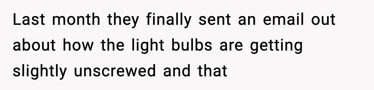 Worker’s Months-Long Petty Revenge Ends When The CEO Personally Picks Up Chairs Last month they finally sent an email out about how the light bulbs are getting slightly unscrewed and that