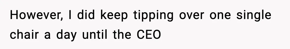 Worker’s Months-Long Petty Revenge Ends When The CEO Personally Picks Up Chairs However, I did keep tipping over one single chair a day until the CEO