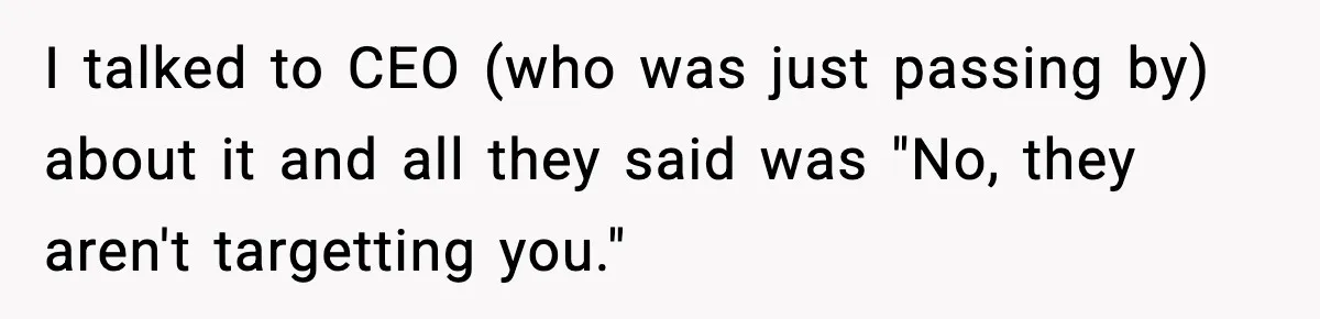 Worker’s Months-Long Petty Revenge Ends When The CEO Personally Picks Up Chairs I talked to CEO (who was just passing by) about it and all they said was "No, they aren't targetting you."