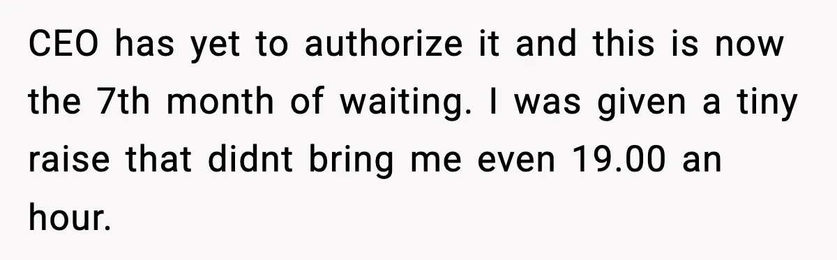 Worker’s Months-Long Petty Revenge Ends When The CEO Personally Picks Up Chairs CEO has yet to authorize it and this is now the 7th month of waiting. I was given a tiny raise that didnt bring me even 19.00 an hour.