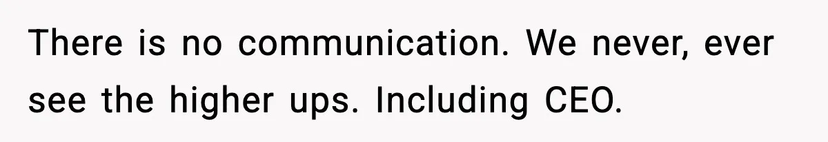 Worker’s Months-Long Petty Revenge Ends When The CEO Personally Picks Up Chairs There is no communication. We never, ever see the higher ups. Including CEO.
