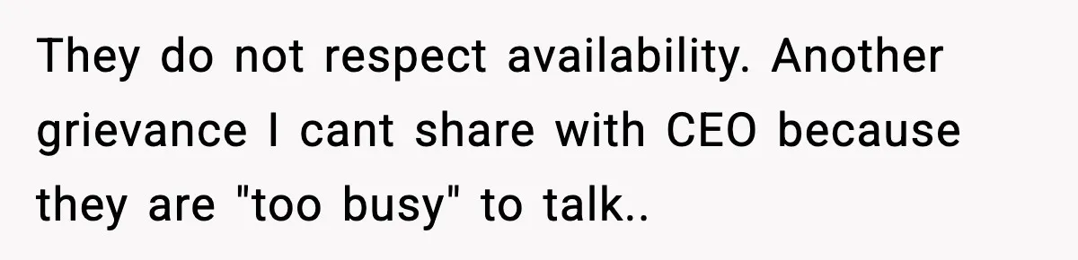 Worker’s Months-Long Petty Revenge Ends When The CEO Personally Picks Up Chairs They do not respect availability. Another grievance I cant share with CEO because they are "too busy" to talk..